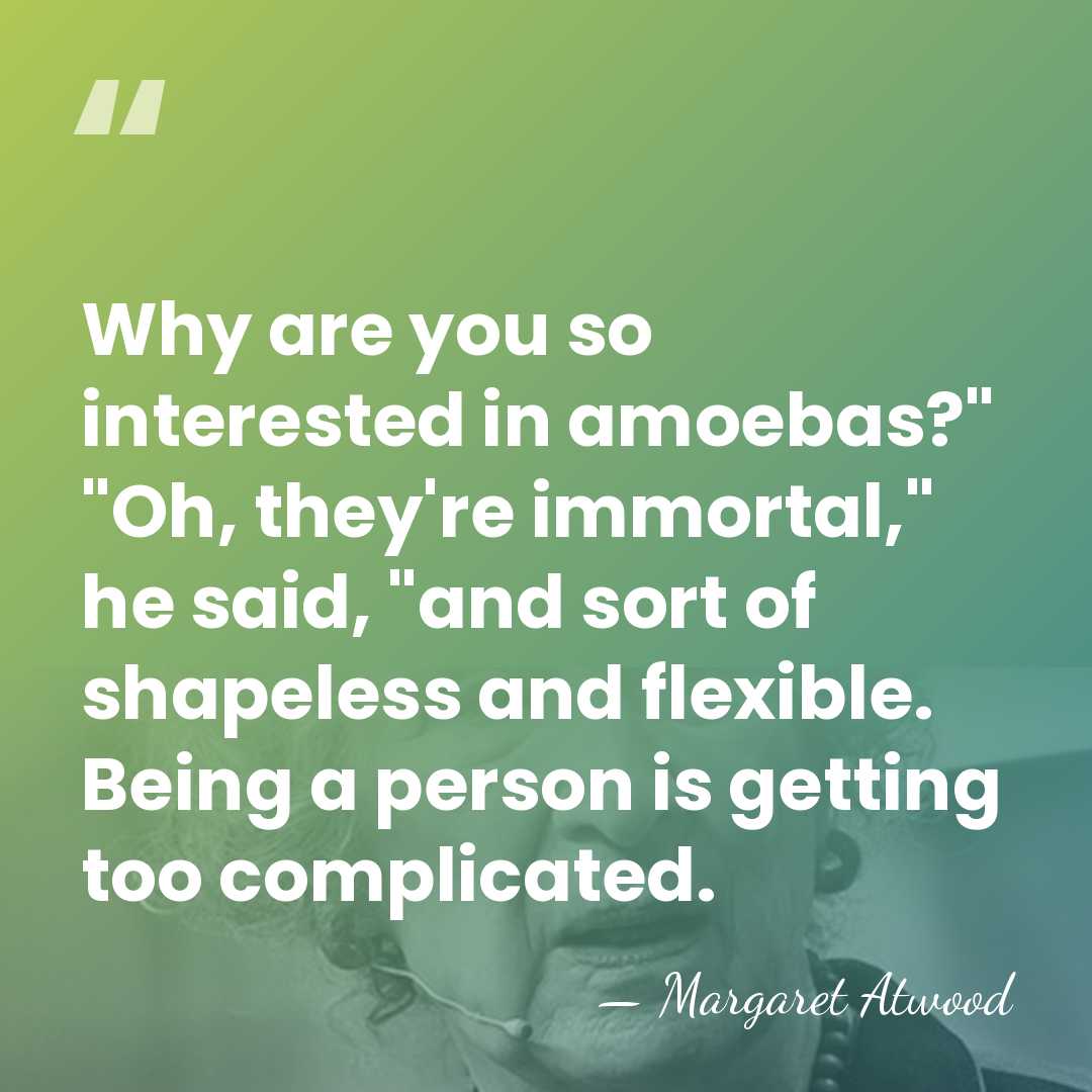 Why are you so interested in amoebas?" "Oh, they're immortal," he said,&hellip; - Margaret Atwood