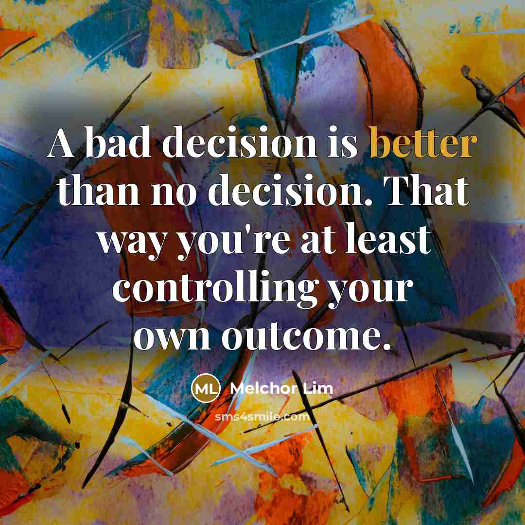 “A bad decision is better than no decision. That way you're at least controlling your own outcome.” quote by Melchor Lim