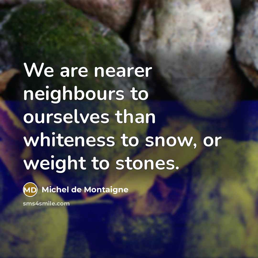 “We are nearer neighbours to ourselves than whiteness to snow,…” quote by Michel de Montaigne