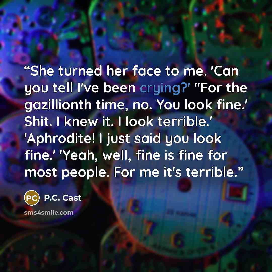 “She turned her face to me. 'Can you tell I've been crying?' "For the gazillionth time, no. You look fine.' Shit. I knew it. I look terrible.' 'Aphrodite! I just said you look fine.' 'Yeah, well, fine is fine for most people. For me it's terrible.” quote by P.C. Cast