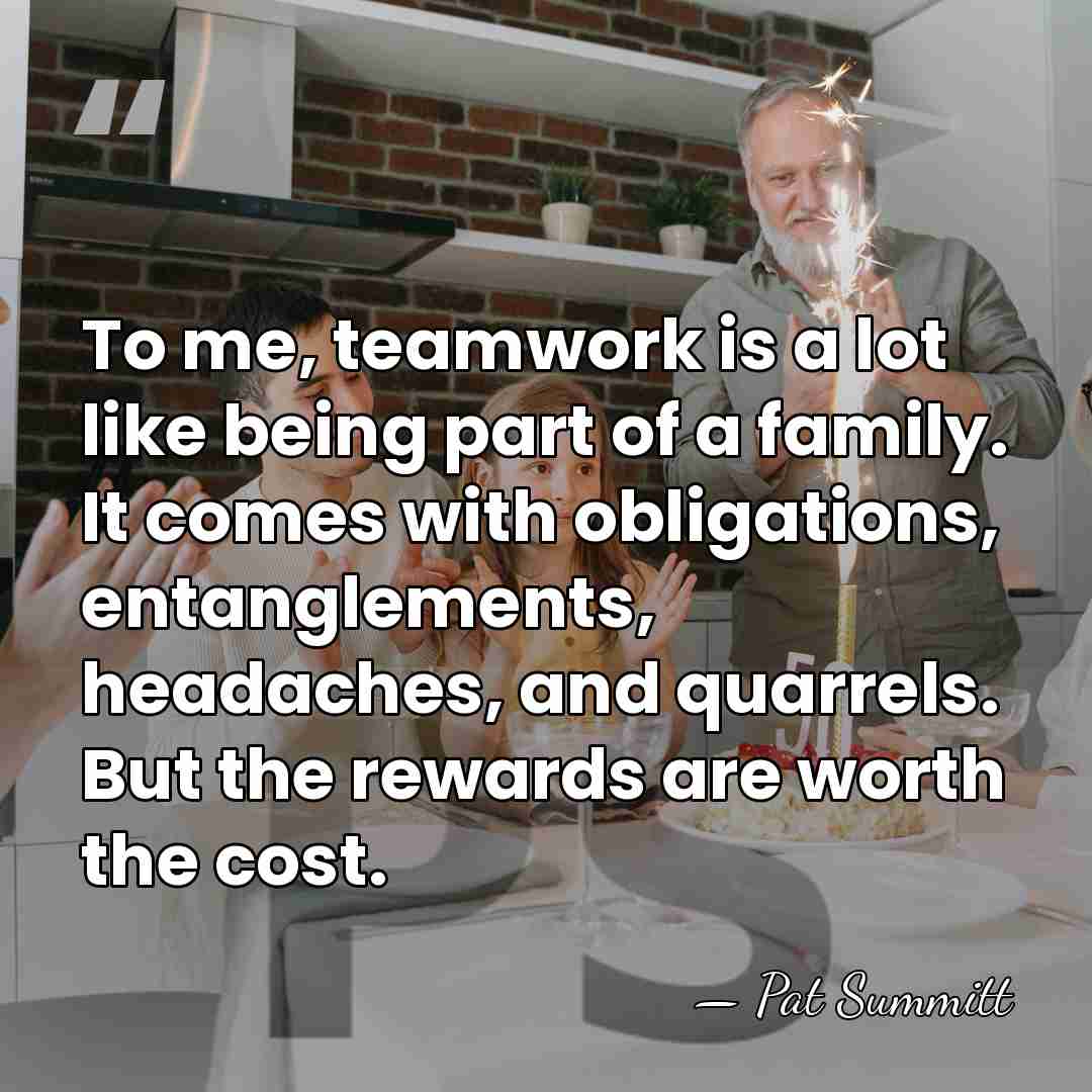 To me, teamwork is a lot like being part of a family.&hellip; - Pat Summitt