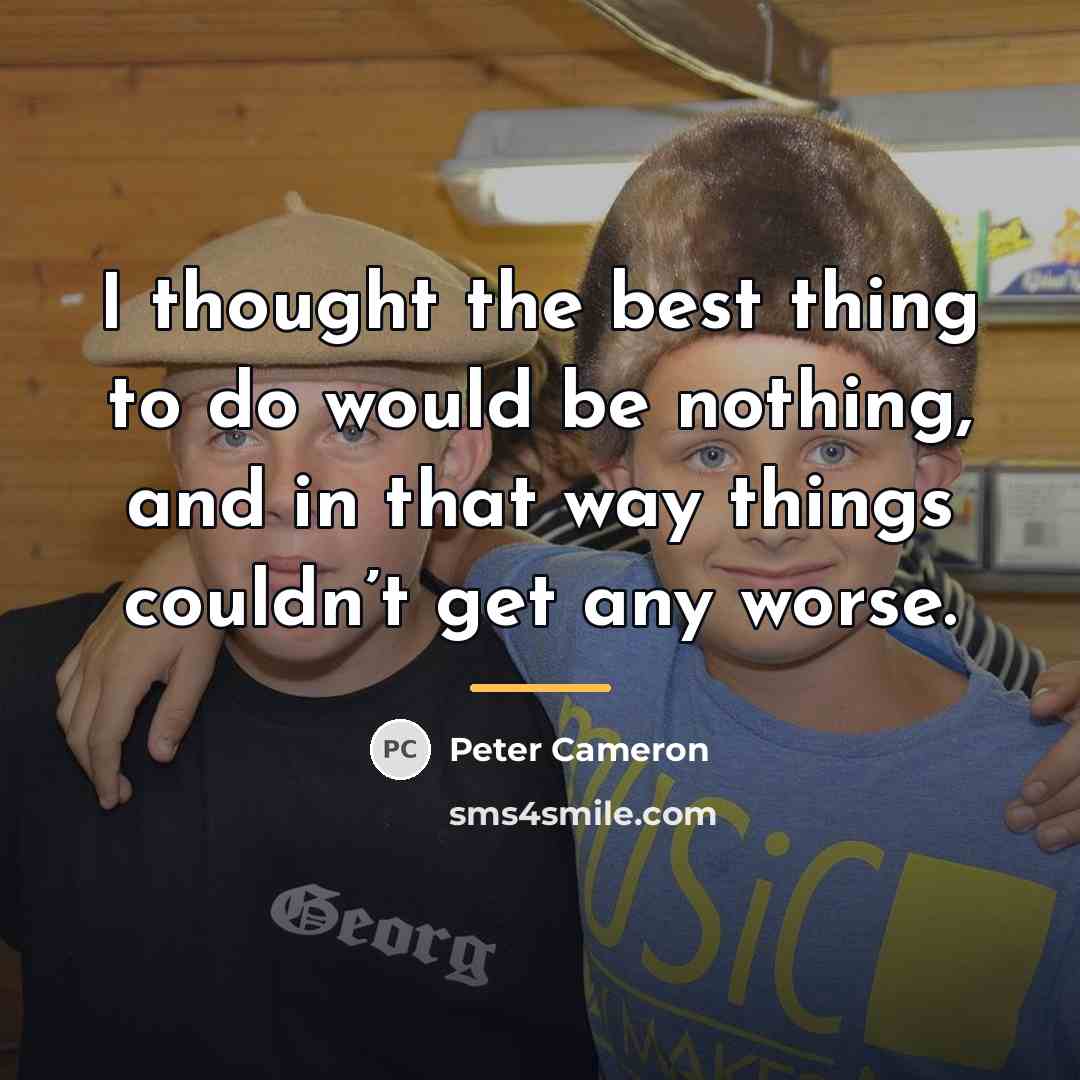 “I thought the best thing to do would be nothing,…” quote by Peter Cameron