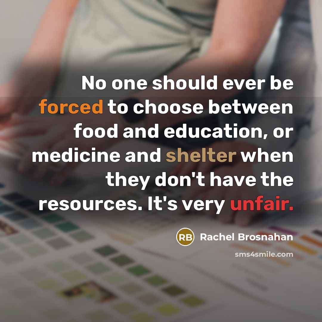 “No one should ever be forced to choose between food and education, or medicine and shelter when they don't have the resources. It's very unfair.” quote by Rachel Brosnahan
