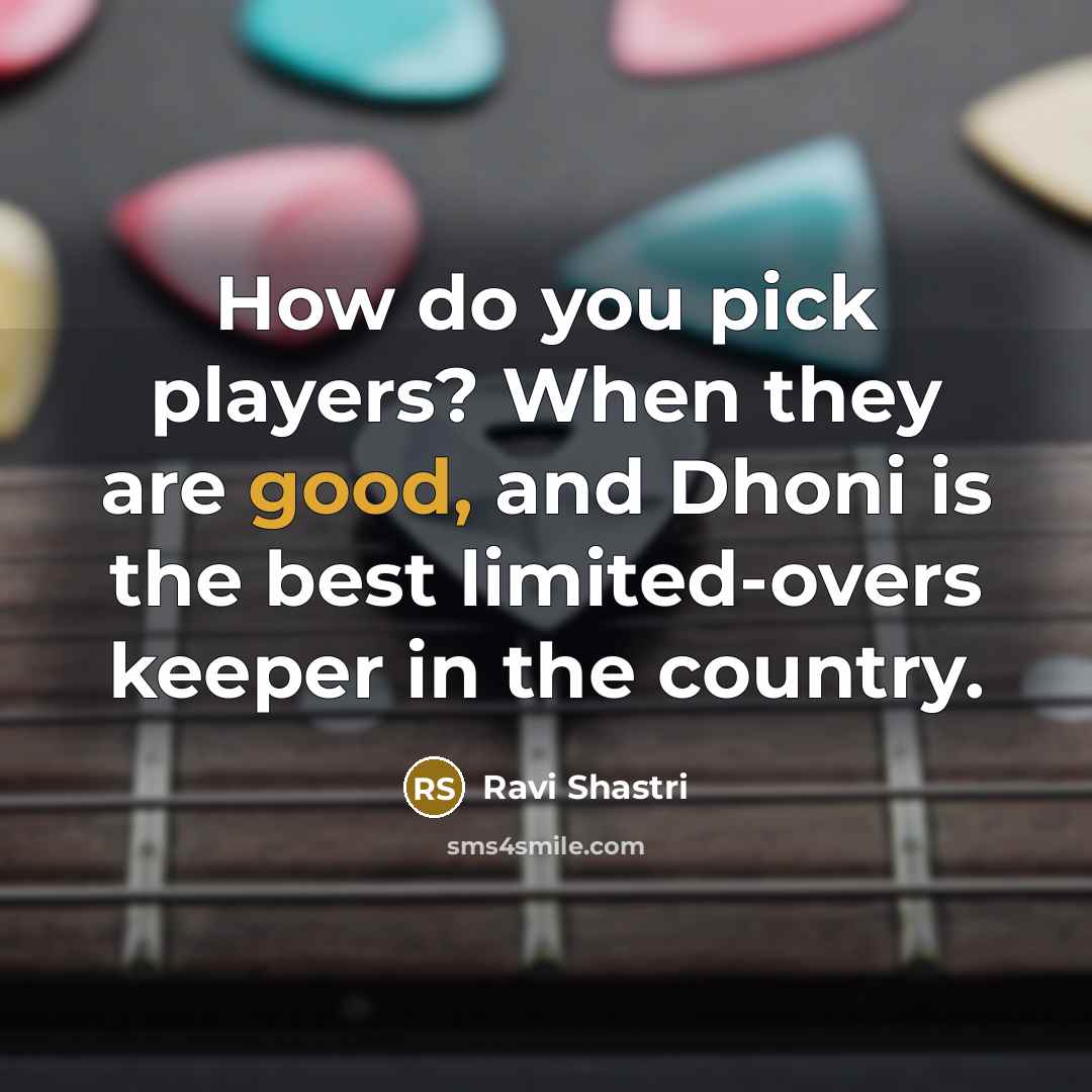 “How do you pick players? When they are good, and…” quote by Ravi Shastri