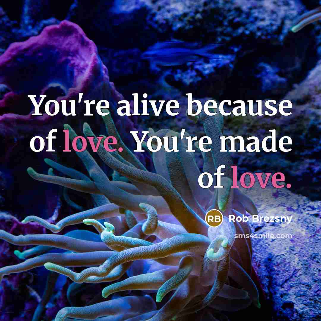 “You're alive because of love. You're made of love.…” quote by Rob Brezsny