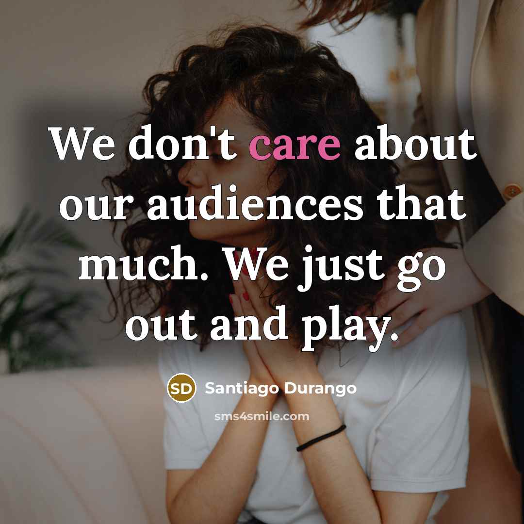 “We don't care about our audiences that much. We just…” quote by Santiago Durango