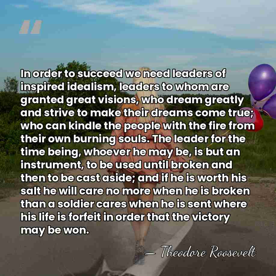 In order to succeed we need leaders of inspired idealism, leaders to&hellip; - Theodore Roosevelt