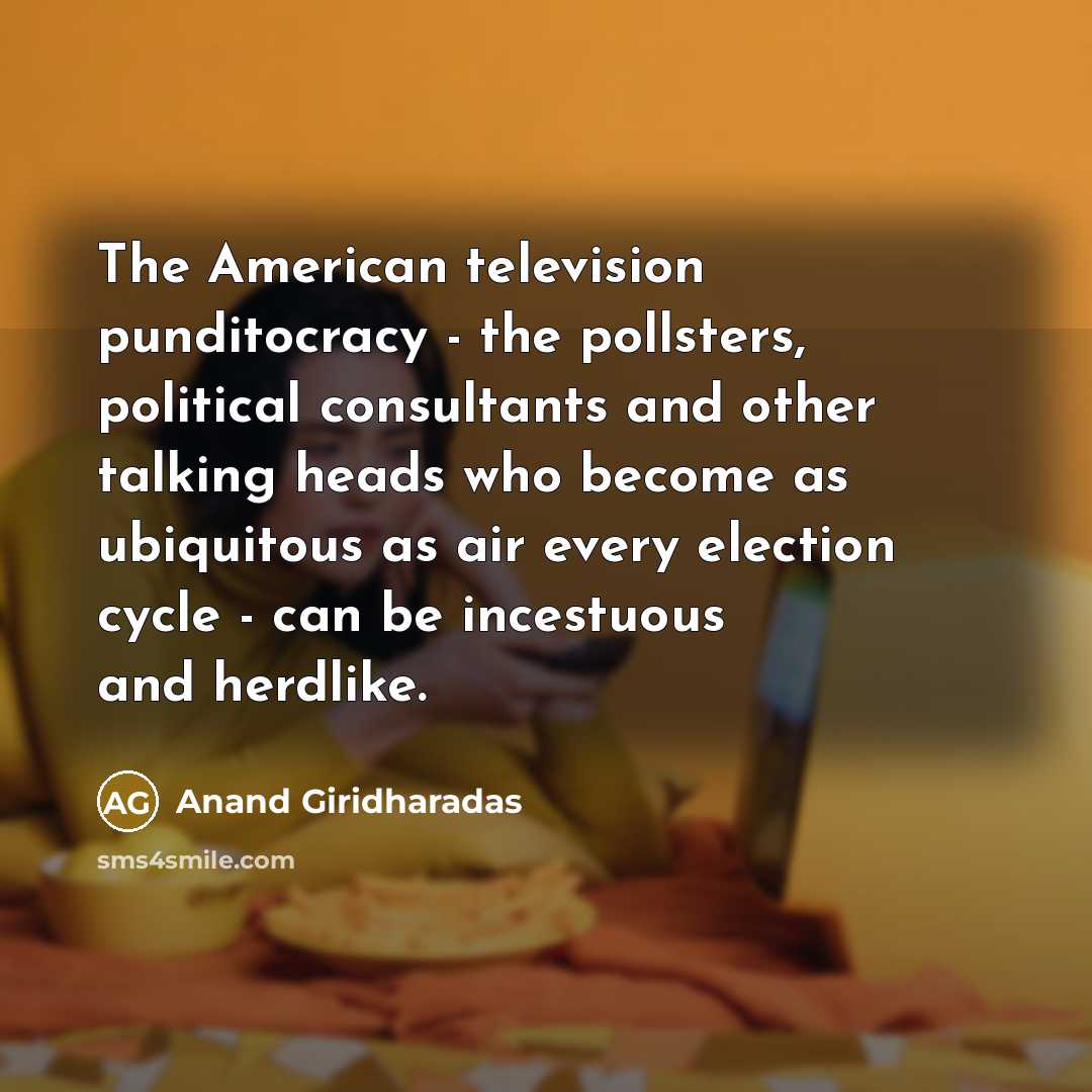 “The American television punditocracy - the pollsters, political consultants and…” quote by Anand Giridharadas