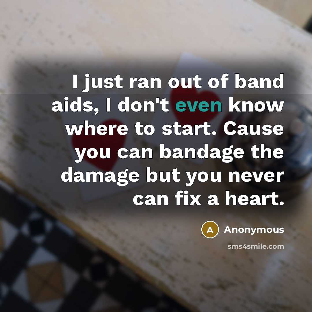 “I just ran out of band aids, I don't even know where to start. Cause you can bandage the damage but you never can fix a heart.” quote by Anonymous