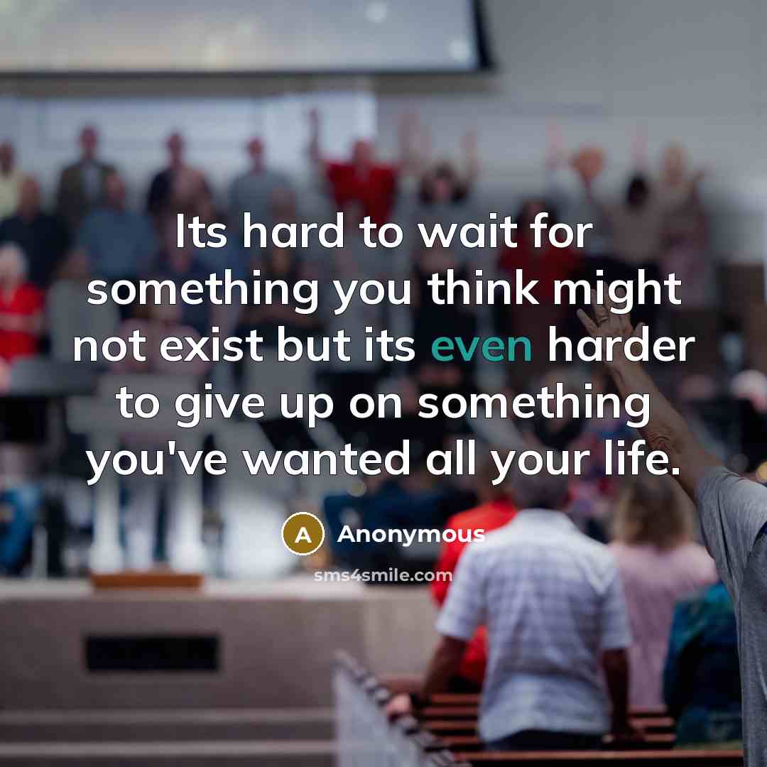 “Its hard to wait for something you think might not exist but its even harder to give up on something you've wanted all your life.” quote by Anonymous