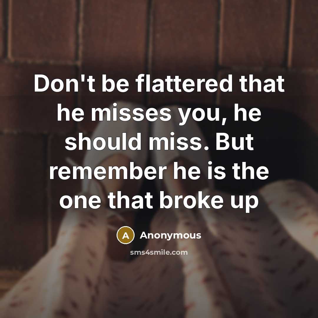 “Don't be flattered that he misses you, he should miss. But remember he is the one that broke up” quote by Anonymous