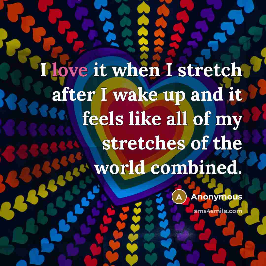 “I love it when I stretch after I wake up and it feels like all of my stretches of the world combined.” quote by Anonymous