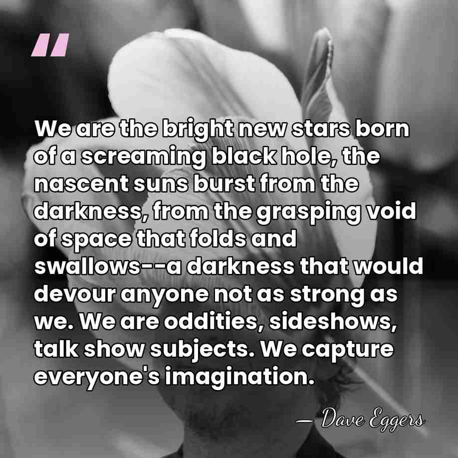 We are the bright new stars born of a screaming black hole,&hellip; - Dave Eggers