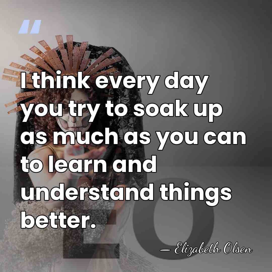 I think every day you try to soak up as much as&hellip; - Elizabeth Olsen