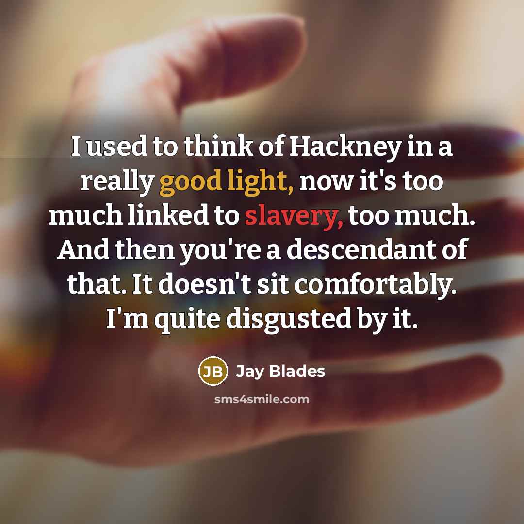 “I used to think of Hackney in a really good light, now it's too much linked to slavery, too much. And then you're a descendant of that. It doesn't sit comfortably. I'm quite disgusted by it.” quote by Jay Blades