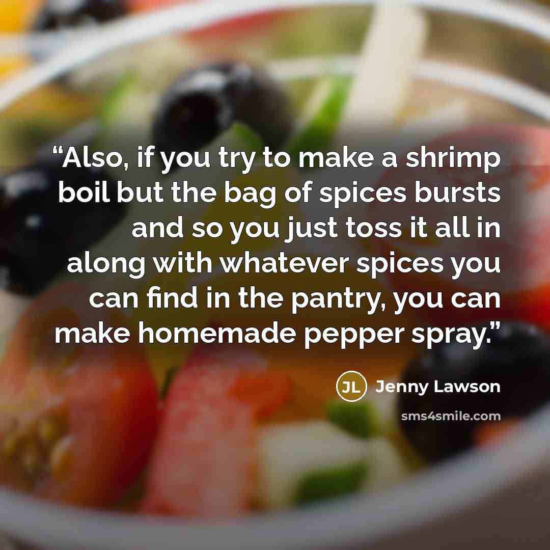 “Also, if you try to make a shrimp boil but the bag of spices bursts and so you just toss it all in along with whatever spices you can find in the pantry, you can make homemade pepper spray.” quote by Jenny Lawson
