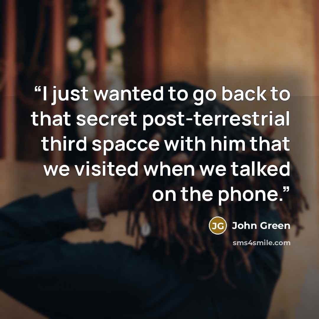 “I just wanted to go back to that secret post-terrestrial third spacce with him that we visited when we talked on the phone.” quote by John Green
