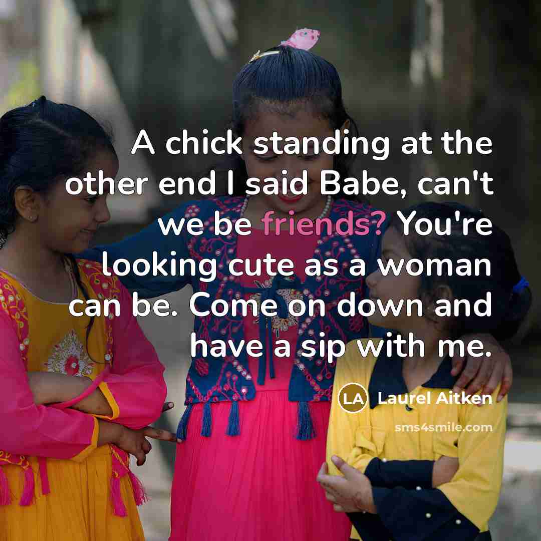 “A chick standing at the other end I said Babe, can't we be friends? You're looking cute as a woman can be. Come on down and have a sip with me.” quote by Laurel Aitken