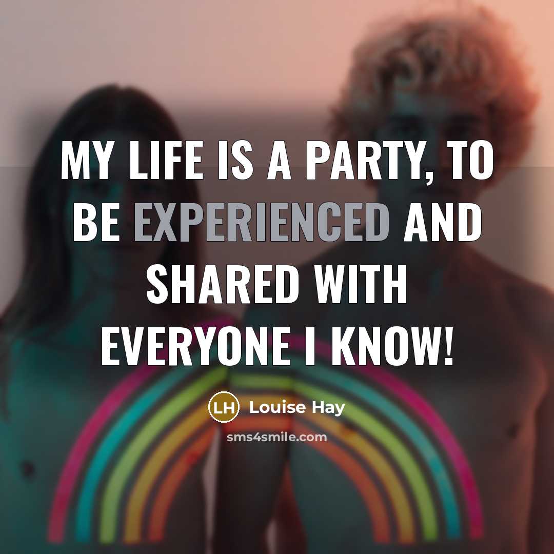 “My life is a party, to be experienced and shared…” quote by Louise Hay