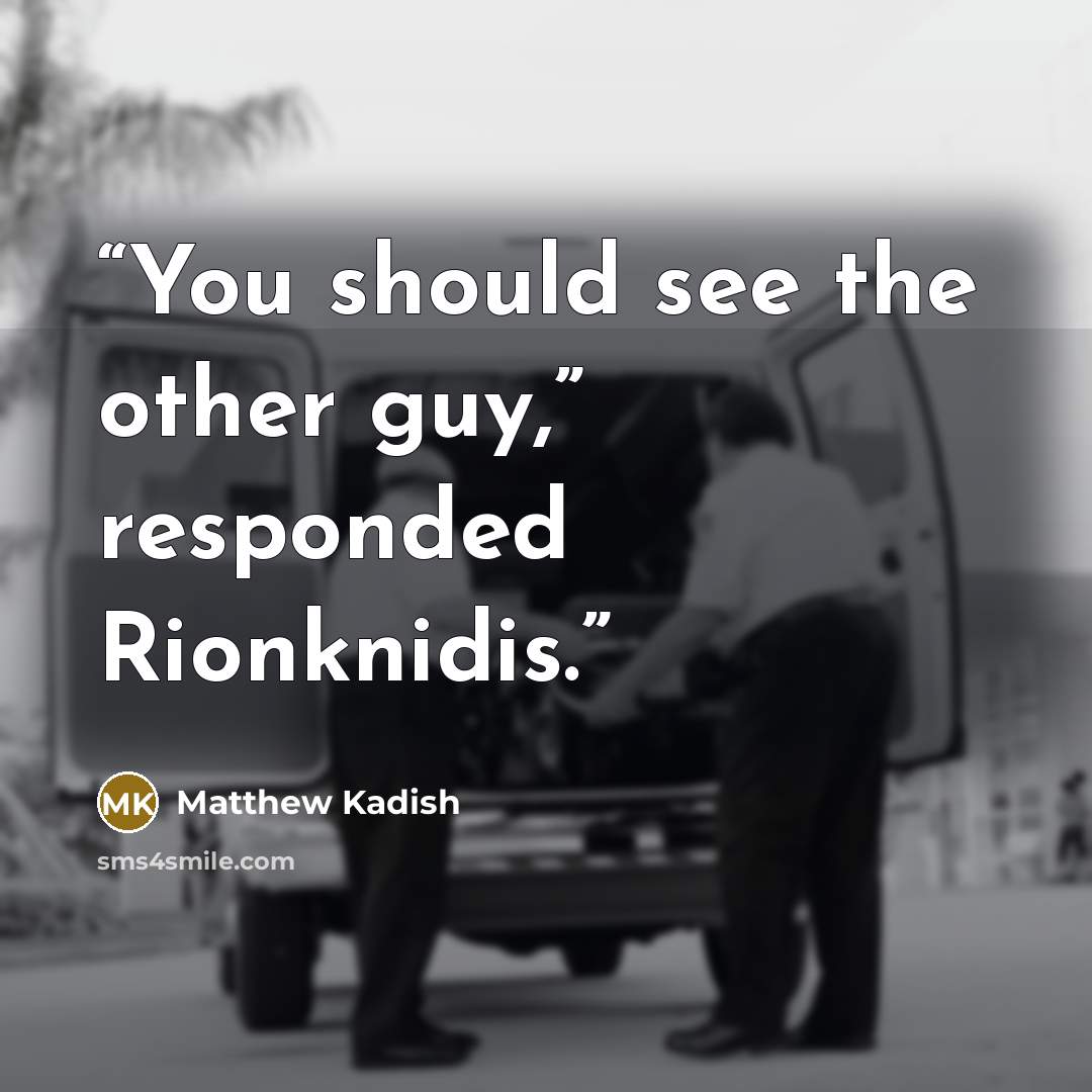 “You should see the other guy,” responded Rionknidis.” quote by Matthew Kadish