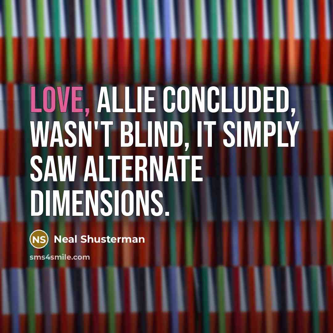 “Love, Allie concluded, wasn't blind, it simply saw alternate dimensions.…” quote by Neal Shusterman