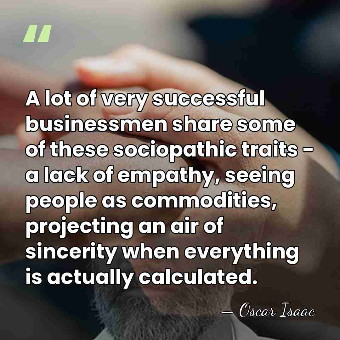 A lot of very successful businessmen share some of these sociopathic traits&hellip; - Oscar Isaac