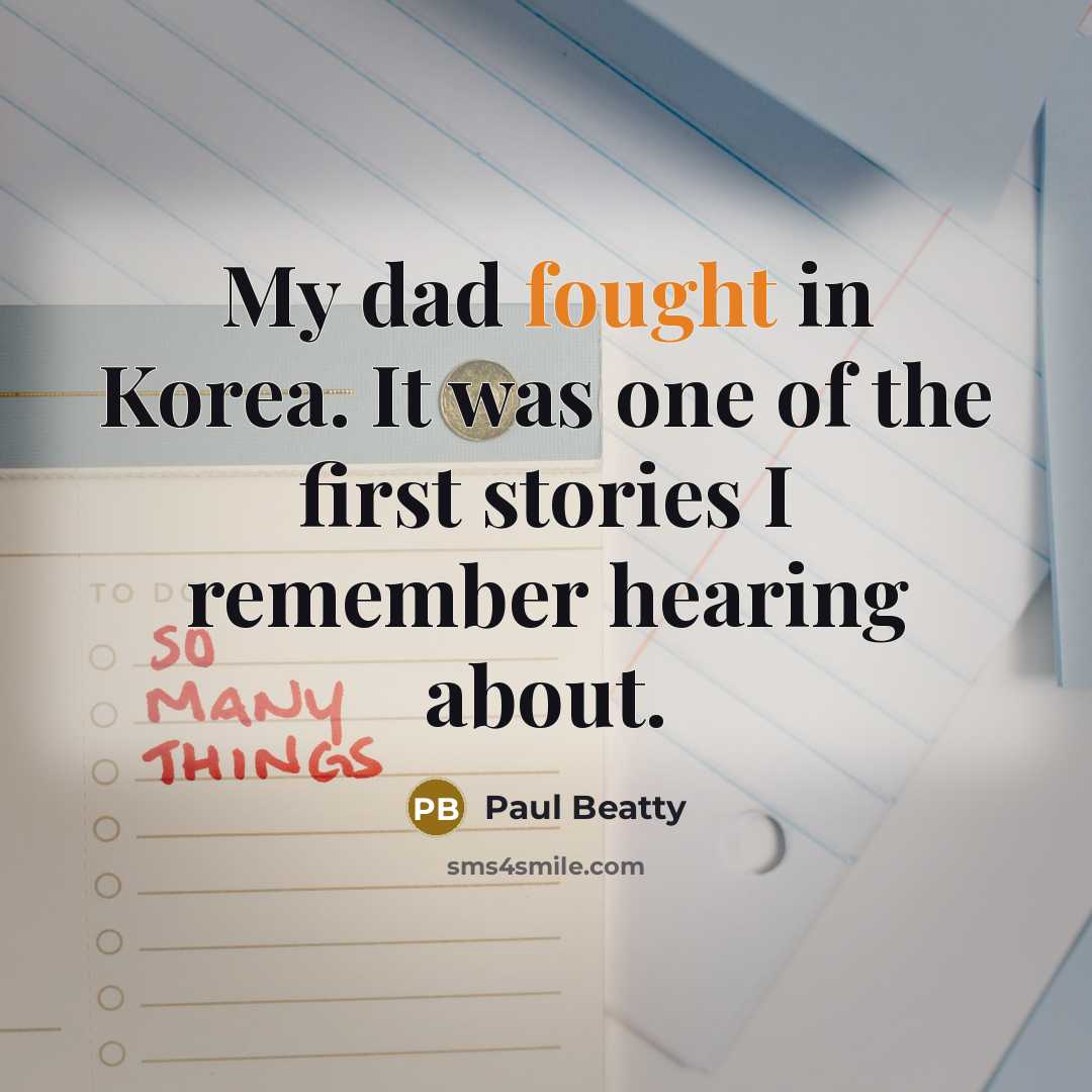 “My dad fought in Korea. It was one of the first stories I remember hearing about.” quote by Paul Beatty