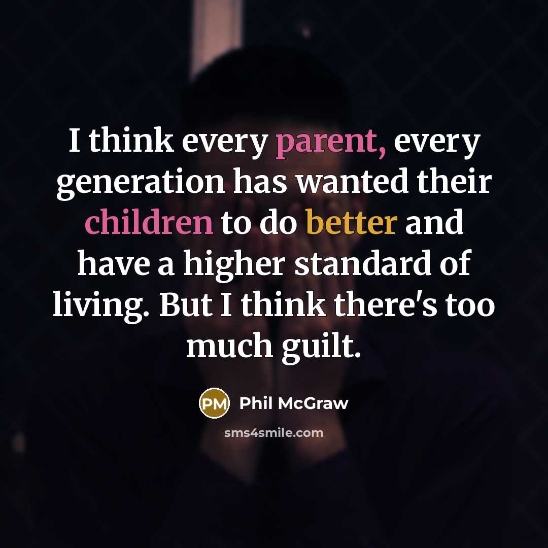 “I think every parent, every generation has wanted their children to do better and have a higher standard of living. But I think there's too much guilt.” quote by Phil McGraw