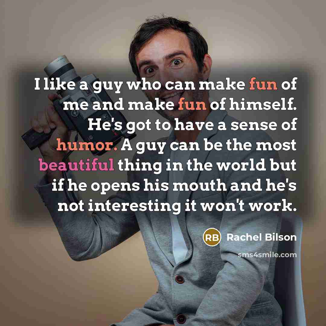 “I like a guy who can make fun of me and make fun of himself. He's got to have a sense of humor. A guy can be the most beautiful thing in the world but if he opens his mouth and he's not interesting it won't work.” quote by Rachel Bilson