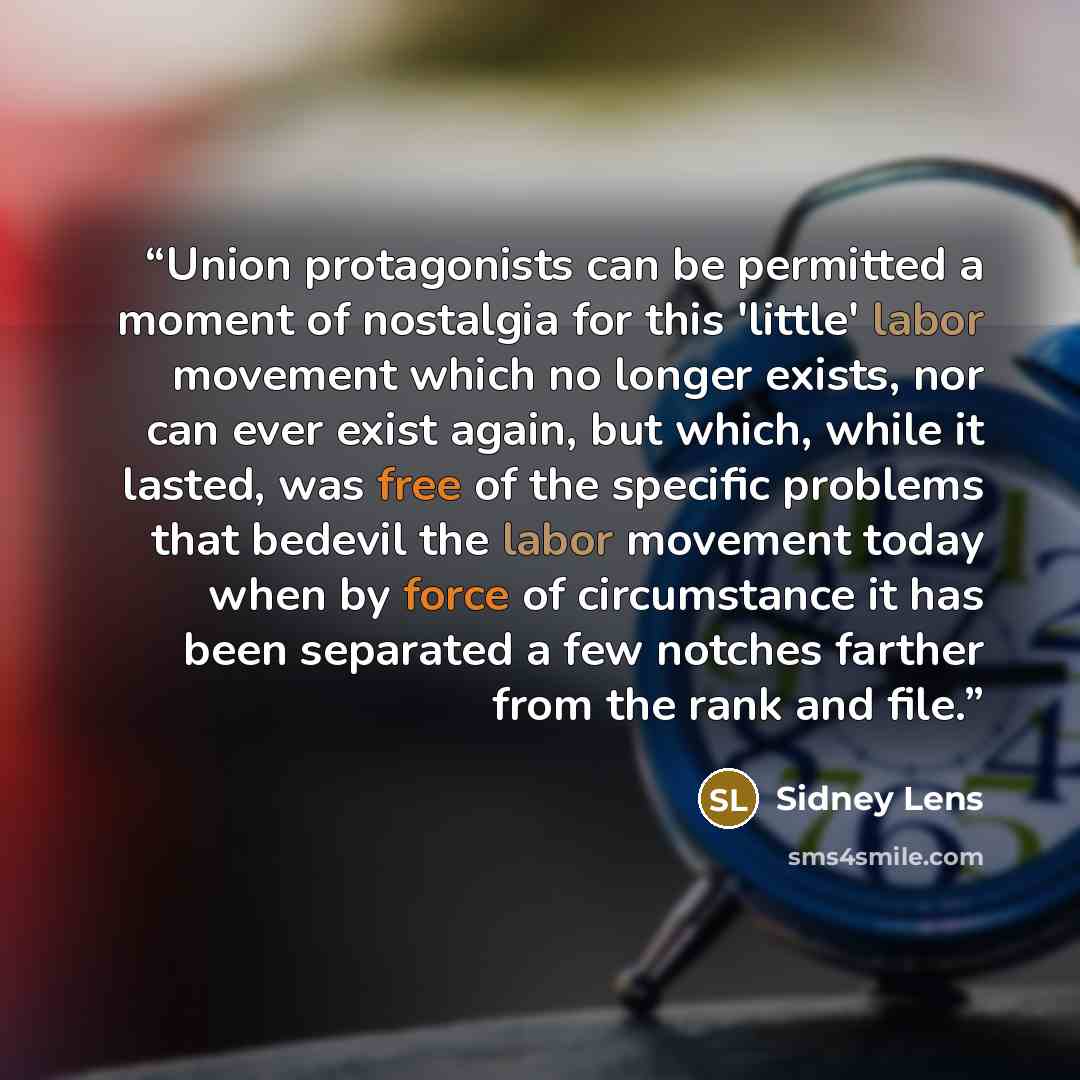“Union protagonists can be permitted a moment of nostalgia for this 'little' labor movement which no longer exists, nor can ever exist again, but which, while it lasted, was free of the specific problems that bedevil the labor movement today when by force of circumstance it has been separated a few…” quote by Sidney Lens