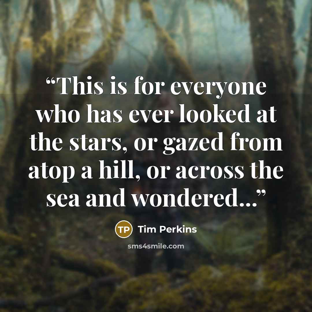 “This is for everyone who has ever looked at the stars, or gazed from atop a hill, or across the sea and wondered...” quote by Tim Perkins