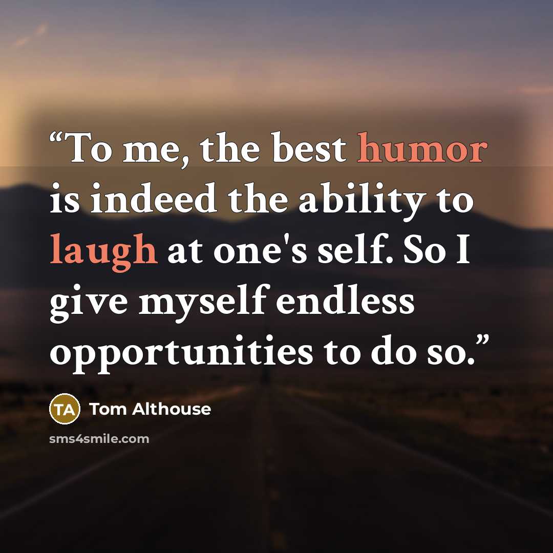 “To me, the best humor is indeed the ability to laugh at one's self. So I give myself endless opportunities to do so.” quote by Tom Althouse