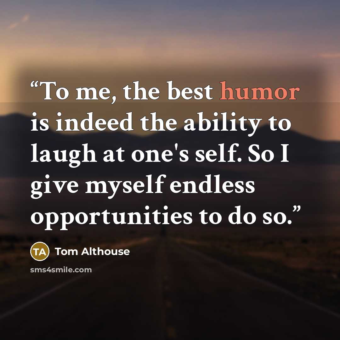 “To me, the best humor is indeed the ability to laugh at one's self. So I give myself endless opportunities to do so.” quote by Tom Althouse