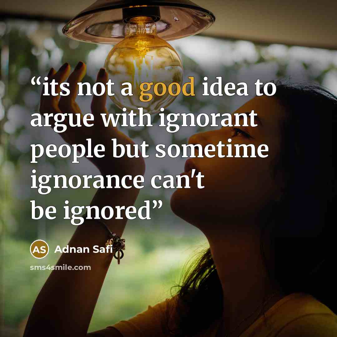 “its not a good idea to argue with ignorant people but sometime ignorance can't be ignored” quote by Adnan Safi