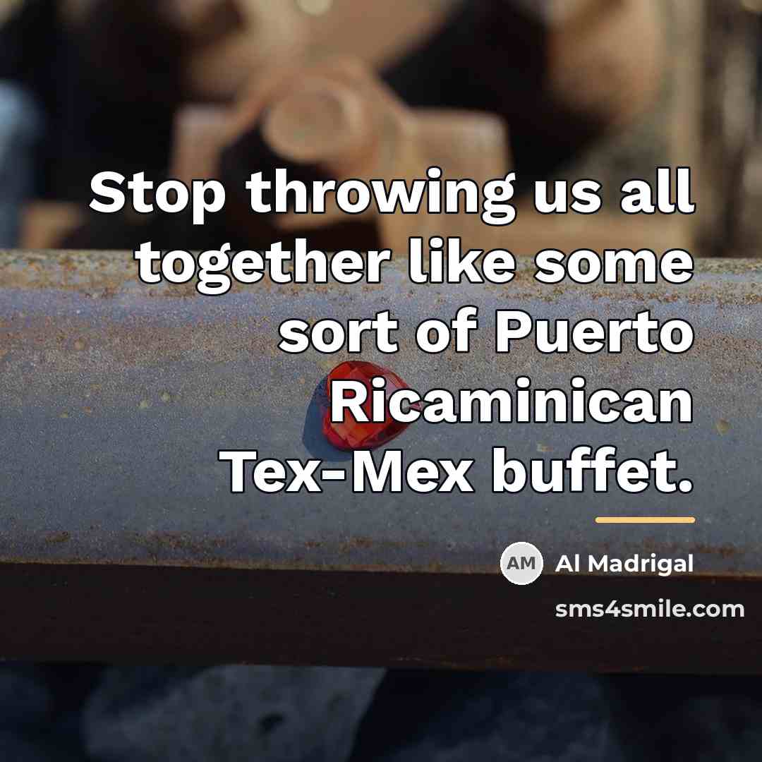 “Stop throwing us all together like some sort of Puerto…” quote by Al Madrigal