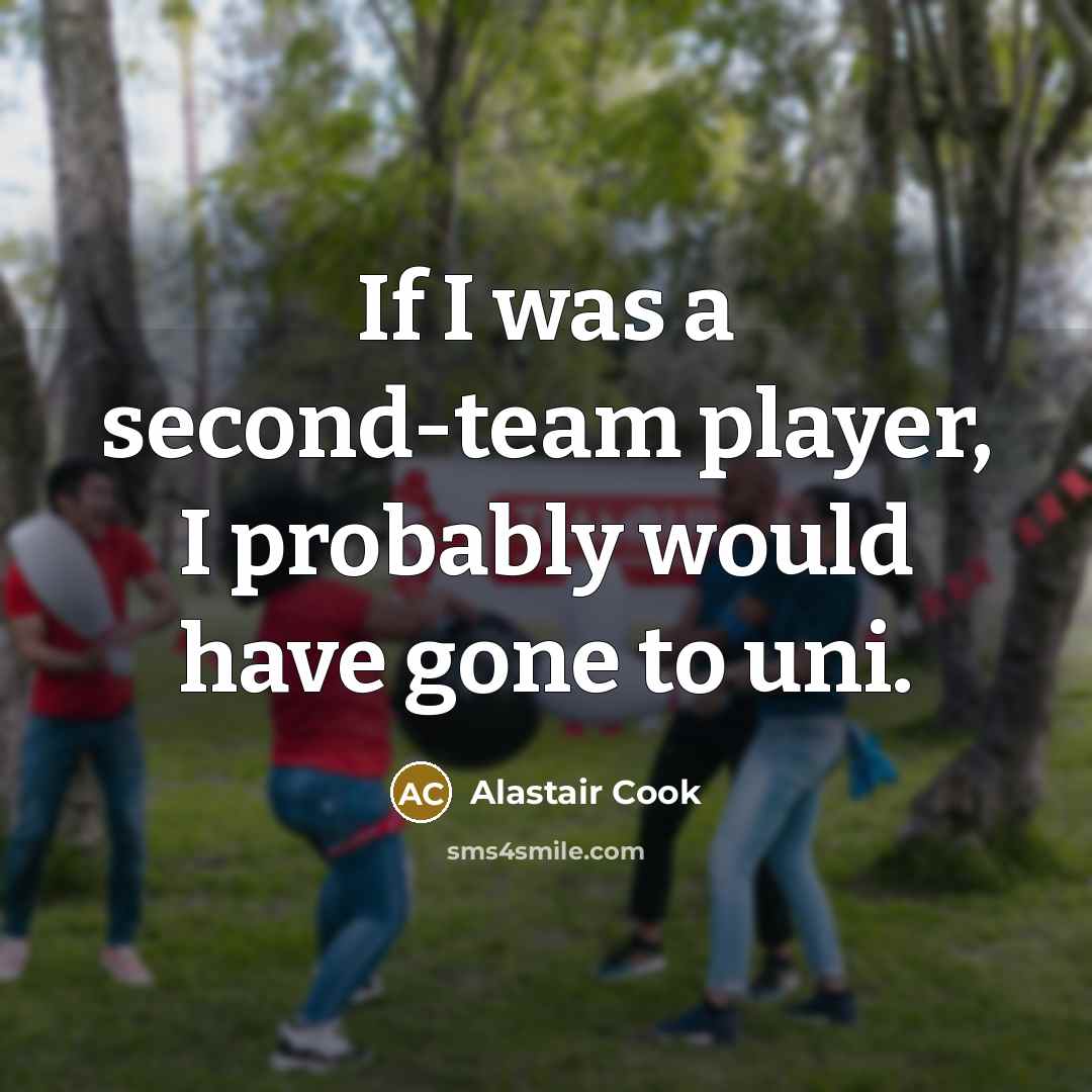 “If I was a second-team player, I probably would have gone to uni.” quote by Alastair Cook