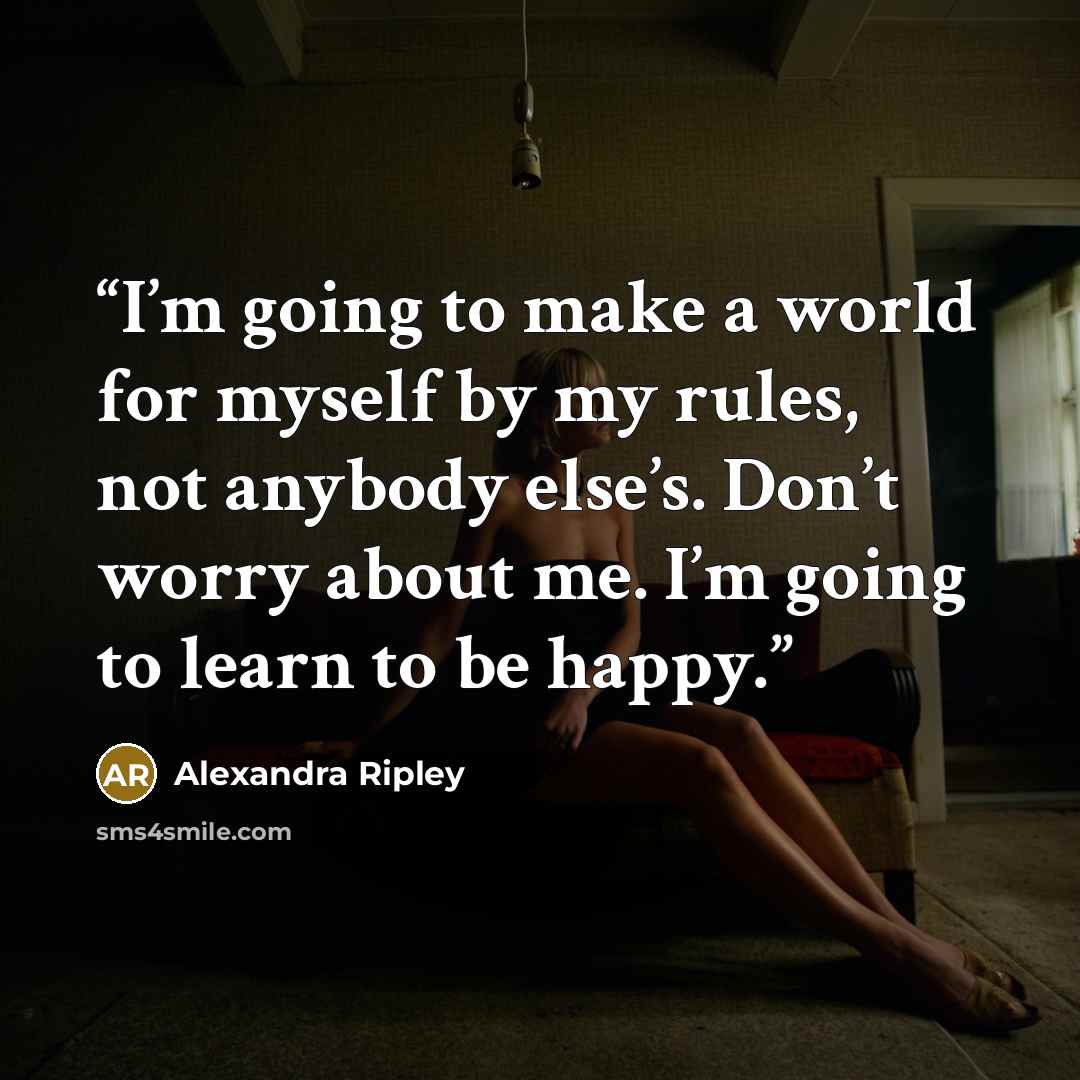 “I’m going to make a world for myself by my rules, not anybody else’s. Don’t worry about me. I’m going to learn to be happy.” quote by Alexandra Ripley