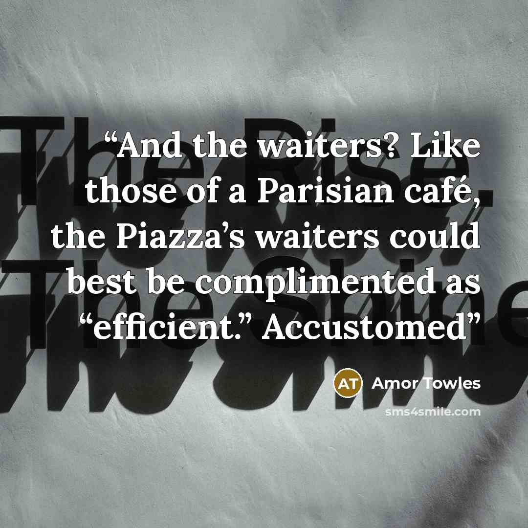 “And the waiters? Like those of a Parisian café, the Piazza’s waiters could best be complimented as “efficient.” Accustomed” quote by Amor Towles