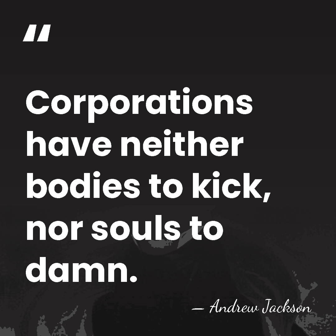 Corporations have neither bodies to kick, nor souls to damn. - Andrew Jackson