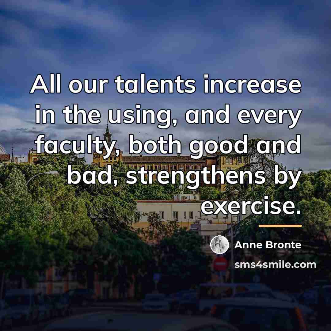 “All our talents increase in the using, and every faculty,…” quote by Anne Bronte