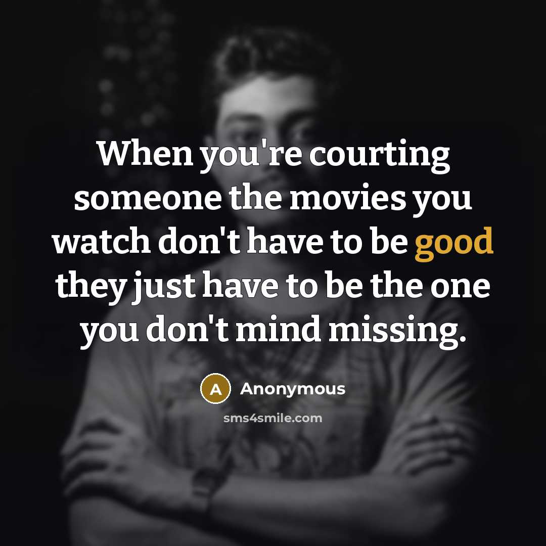 “When you're courting someone the movies you watch don't have to be good they just have to be the one you don't mind missing.” quote by Anonymous