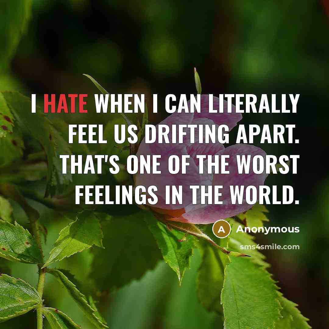 “I hate when I can literally feel us drifting apart. That's one of the worst feelings in the world.” quote by Anonymous