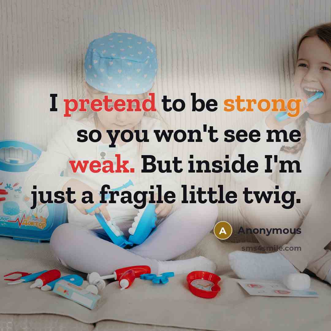 “I pretend to be strong so you won't see me weak. But inside I'm just a fragile little twig.” quote by Anonymous