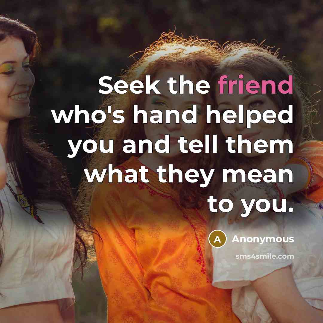“Seek the friend who's hand helped you and tell them what they mean to you.” quote by Anonymous