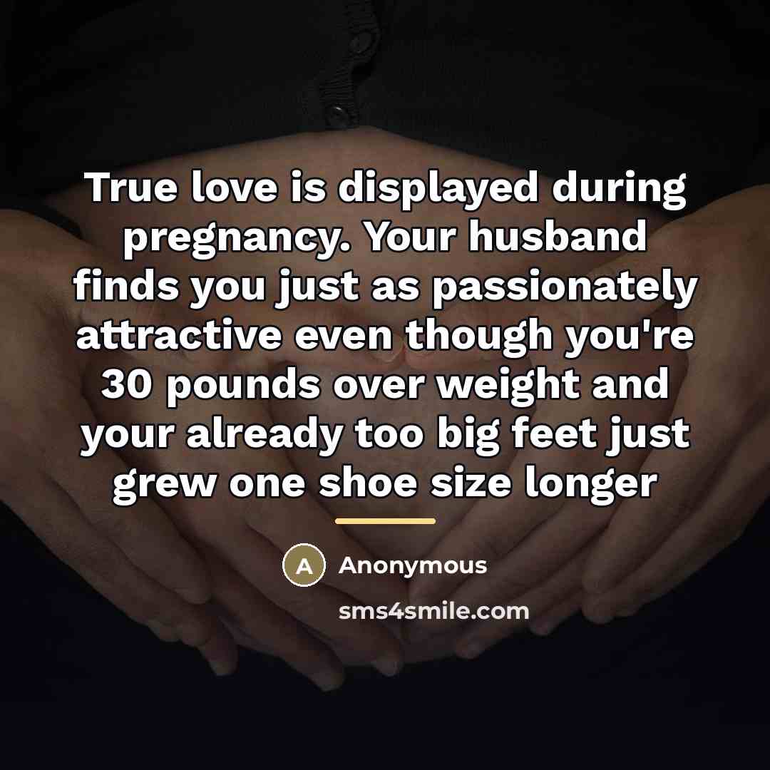 “True love is displayed during pregnancy. Your husband finds you…” quote by Anonymous