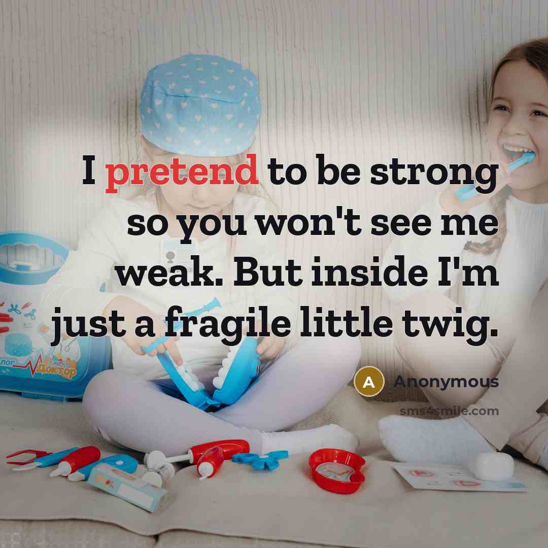 “I pretend to be strong so you won't see me weak. But inside I'm just a fragile little twig.” quote by Anonymous