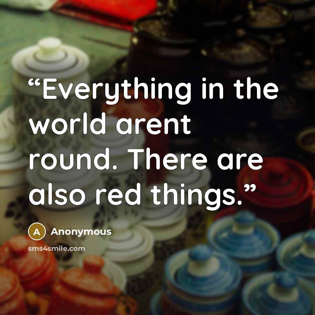 “Everything in the world arent round. There are also red things.” quote by Anonymous