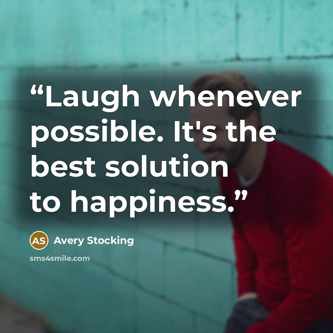 “Laugh whenever possible. It's the best solution to happiness.” quote by Avery Stocking