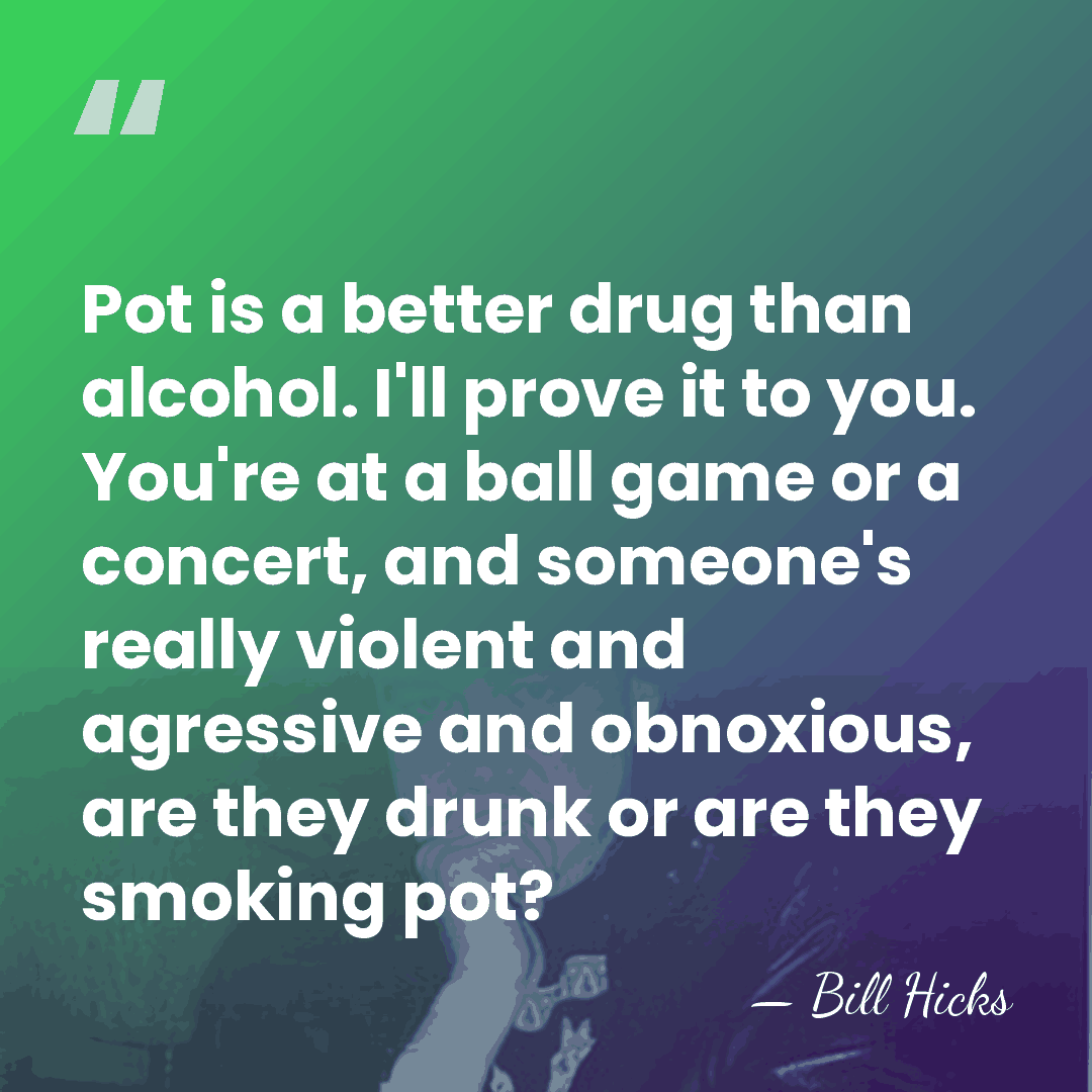 Pot is a better drug than alcohol. I'll prove it to you.&hellip; - Bill Hicks