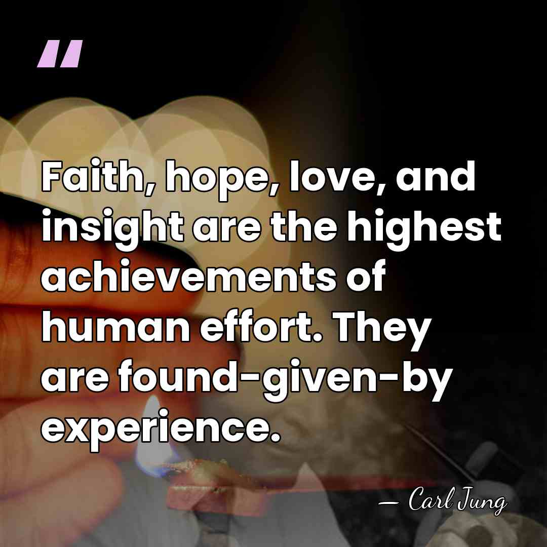 Faith, hope, love, and insight are the highest achievements of human effort.&hellip; - Carl Jung